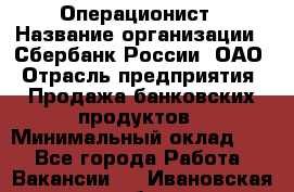 Операционист › Название организации ­ Сбербанк России, ОАО › Отрасль предприятия ­ Продажа банковских продуктов › Минимальный оклад ­ 1 - Все города Работа » Вакансии   . Ивановская обл.